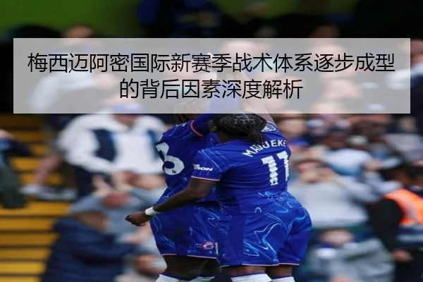 梅西迈阿密国际新赛季战术体系逐步成型的背后因素深度解析