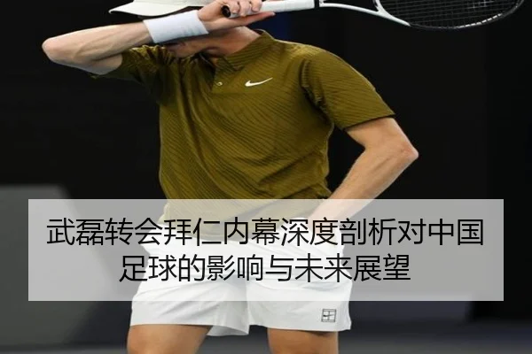 武磊转会拜仁内幕深度剖析对中国足球的影响与未来展望