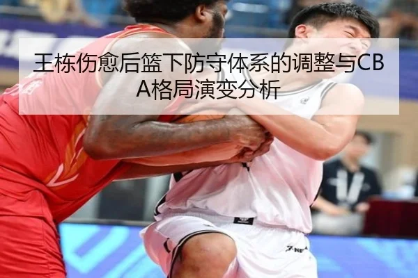 王栋伤愈后篮下防守体系的调整与CBA格局演变分析
